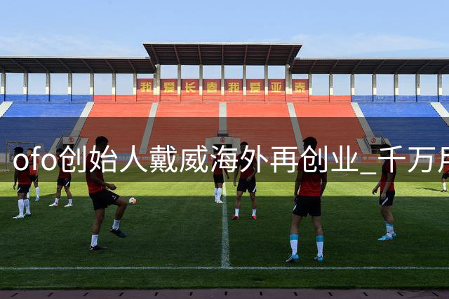 ofo创始人戴威海外再创业 千万用户押金难追回